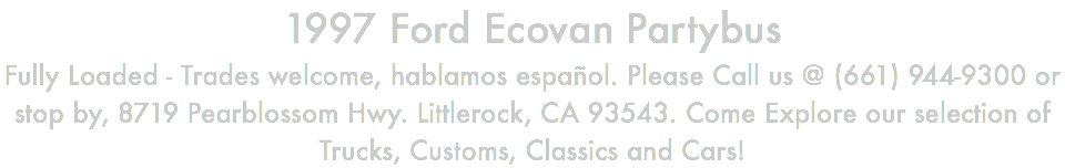1997 Ford Ecovan Partybus Fully Loaded - Trades welcome, hablamos español. Please Call us @ (661) 944-9300 or stop by, 8719 Pearblossom Hwy. Littlerock, CA 93543. Come Explore our selection of Trucks, Customs, Classics and Cars!